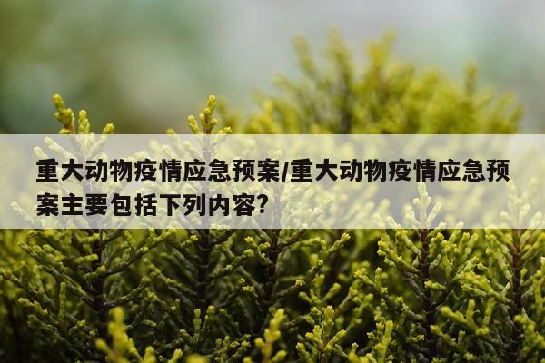 重大动物疫情应急预案/重大动物疫情应急预案主要包括下列内容?