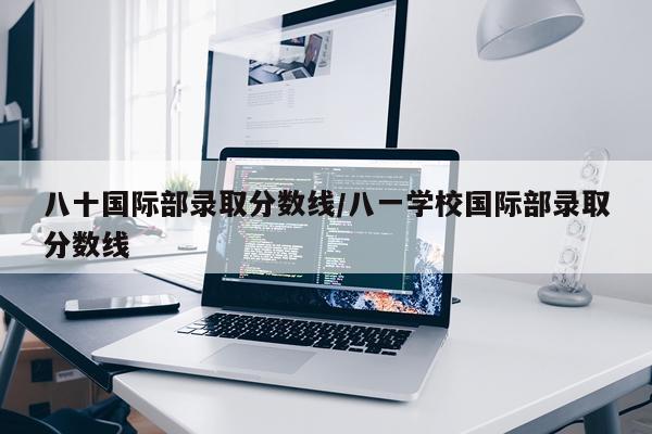 八十国际部录取分数线/八一学校国际部录取分数线