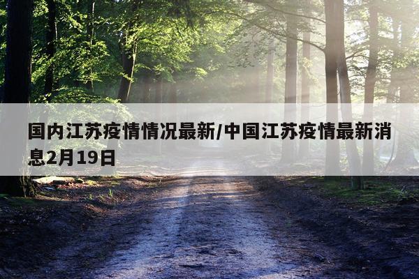 国内江苏疫情情况最新/中国江苏疫情最新消息2月19日