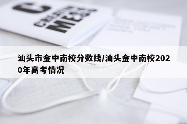 汕头市金中南校分数线/汕头金中南校2020年高考情况