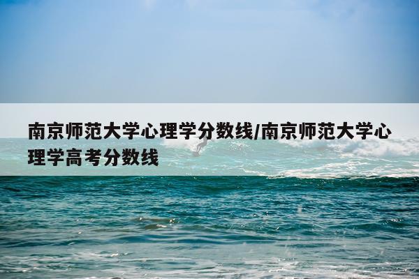 南京师范大学心理学分数线/南京师范大学心理学高考分数线