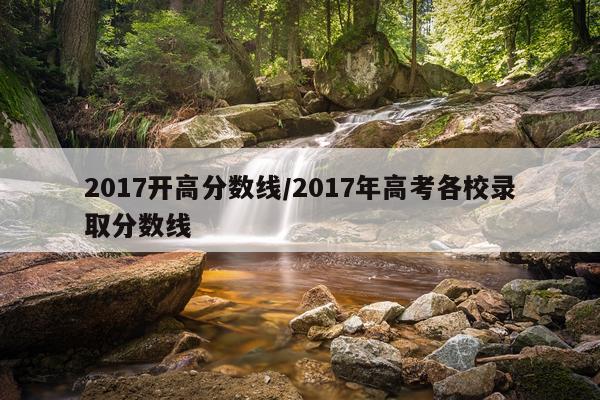 2017开高分数线/2017年高考各校录取分数线