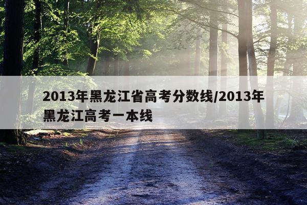 2013年黑龙江省高考分数线/2013年黑龙江高考一本线