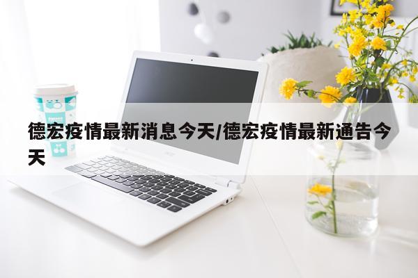 德宏疫情最新消息今天/德宏疫情最新通告今天