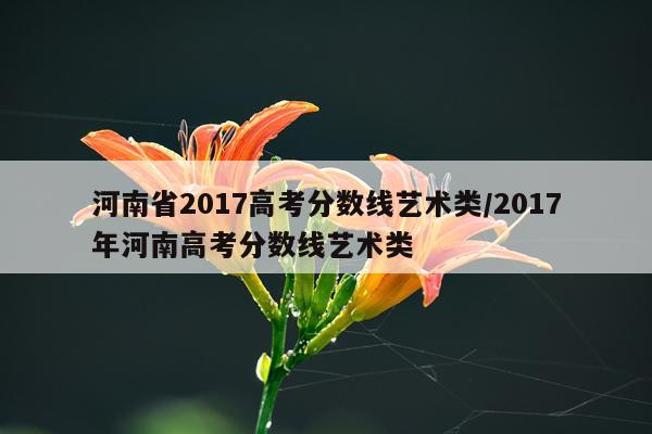 河南省2017高考分数线艺术类/2017年河南高考分数线艺术类