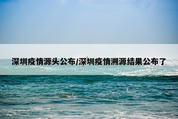 深圳疫情源头公布/深圳疫情溯源结果公布了