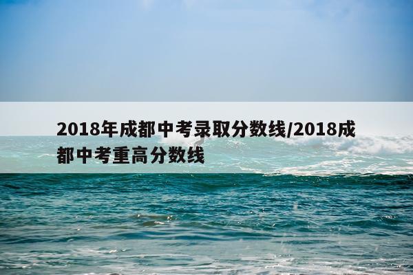 2018年成都中考录取分数线/2018成都中考重高分数线