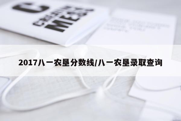 2017八一农垦分数线/八一农垦录取查询