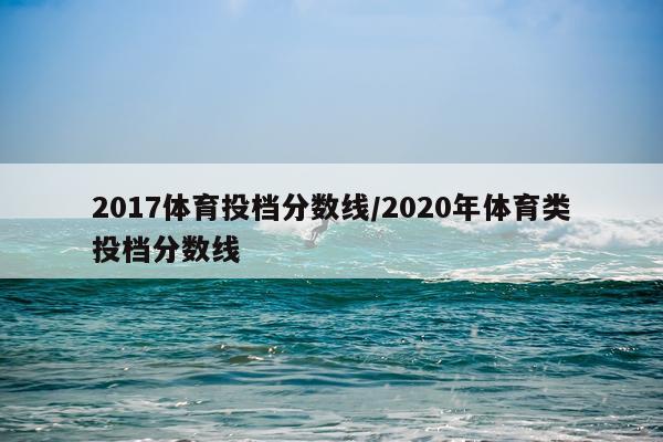 2017体育投档分数线/2020年体育类投档分数线