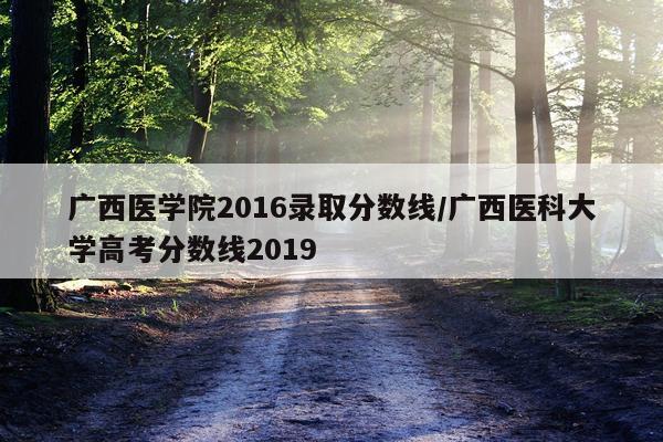 广西医学院2016录取分数线/广西医科大学高考分数线2019