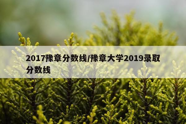 2017豫章分数线/豫章大学2019录取分数线