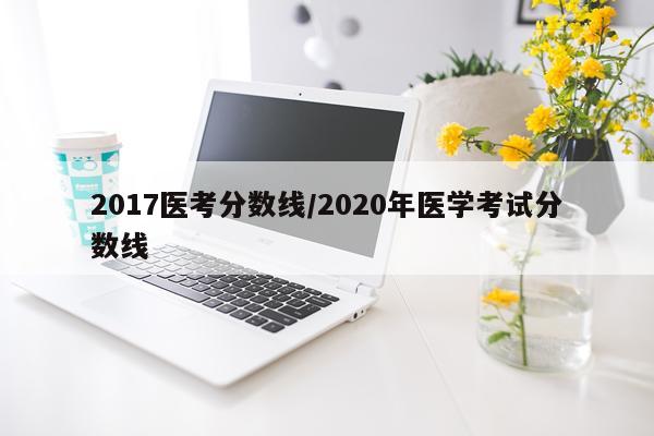 2017医考分数线/2020年医学考试分数线