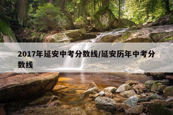 2017年延安中考分数线/延安历年中考分数线