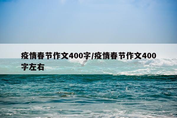 疫情春节作文400字/疫情春节作文400字左右