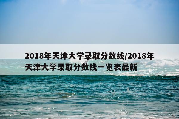 2018年天津大学录取分数线/2018年天津大学录取分数线一览表最新
