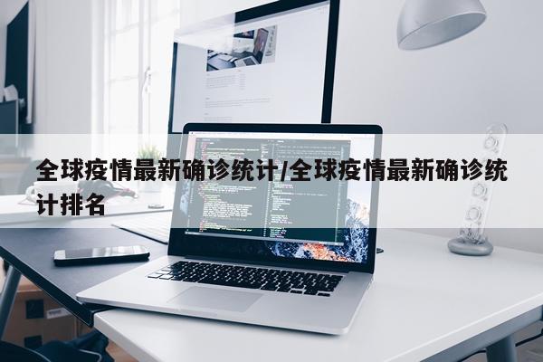 全球疫情最新确诊统计/全球疫情最新确诊统计排名