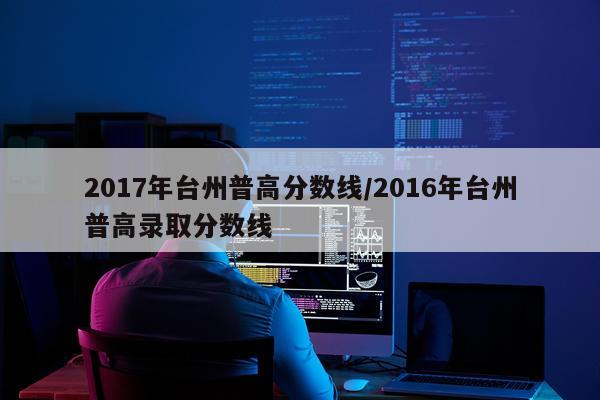 2017年台州普高分数线/2016年台州普高录取分数线