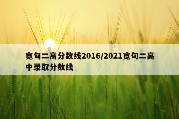 宽甸二高分数线2016/2021宽甸二高中录取分数线