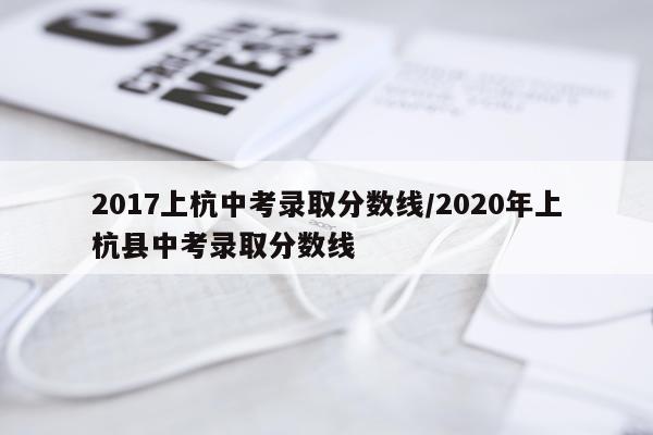 2017上杭中考录取分数线/2020年上杭县中考录取分数线