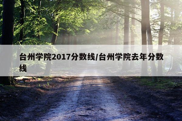 台州学院2017分数线/台州学院去年分数线