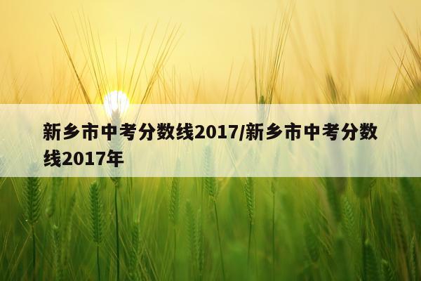 新乡市中考分数线2017/新乡市中考分数线2017年