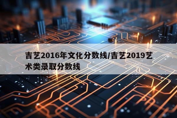 吉艺2016年文化分数线/吉艺2019艺术类录取分数线