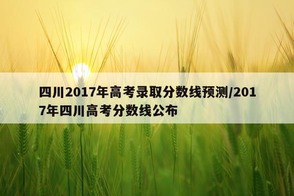四川2017年高考录取分数线预测/2017年四川高考分数线公布