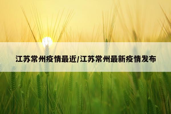 江苏常州疫情最近/江苏常州最新疫情发布