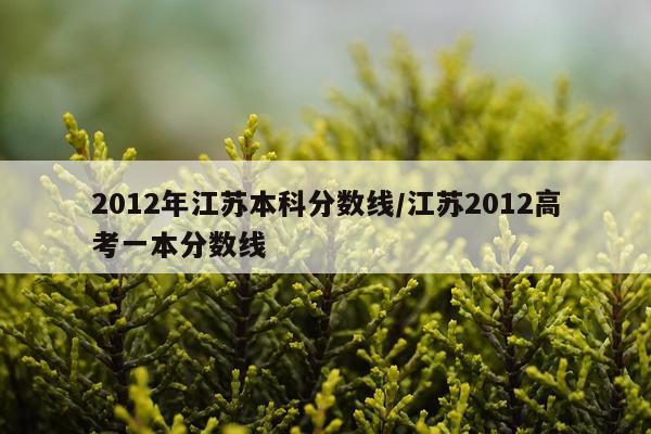 2012年江苏本科分数线/江苏2012高考一本分数线