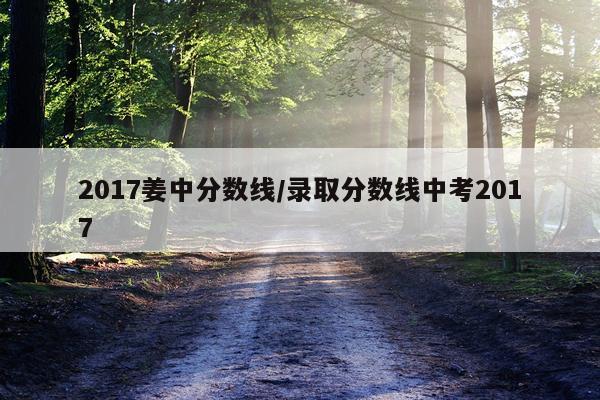 2017姜中分数线/录取分数线中考2017