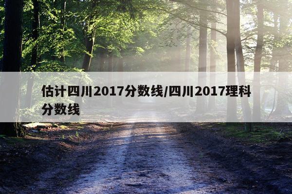 估计四川2017分数线/四川2017理科分数线