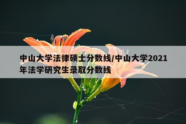 中山大学法律硕士分数线/中山大学2021年法学研究生录取分数线
