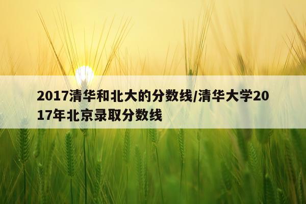 2017清华和北大的分数线/清华大学2017年北京录取分数线