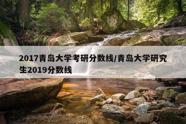 2017青岛大学考研分数线/青岛大学研究生2019分数线