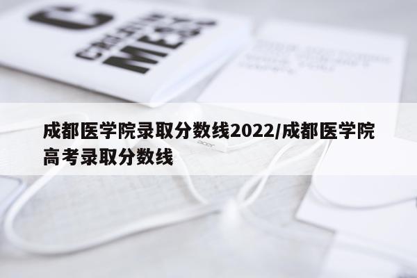 成都医学院录取分数线2022/成都医学院高考录取分数线