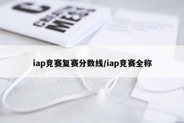iap竞赛复赛分数线/iap竞赛全称