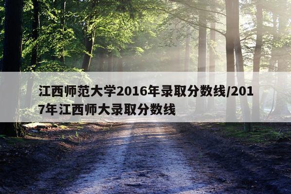 江西师范大学2016年录取分数线/2017年江西师大录取分数线