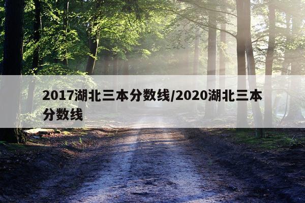 2017湖北三本分数线/2020湖北三本分数线
