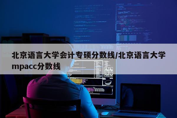 北京语言大学会计专硕分数线/北京语言大学mpacc分数线