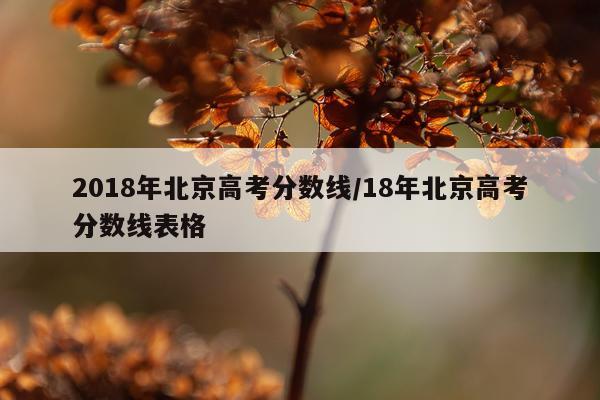 2018年北京高考分数线/18年北京高考分数线表格