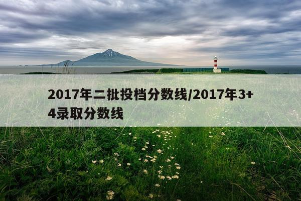 2017年二批投档分数线/2017年3+4录取分数线