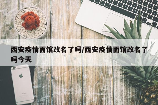 西安疫情面馆改名了吗/西安疫情面馆改名了吗今天