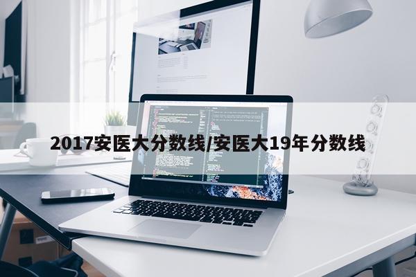 2017安医大分数线/安医大19年分数线
