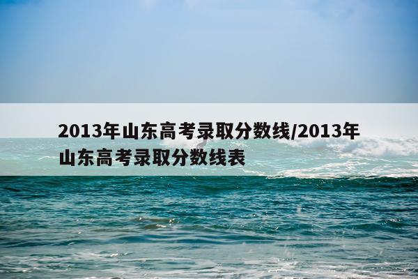 2013年山东高考录取分数线/2013年山东高考录取分数线表
