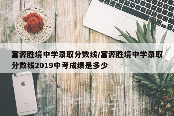 富源胜境中学录取分数线/富源胜境中学录取分数线2019中考成绩是多少