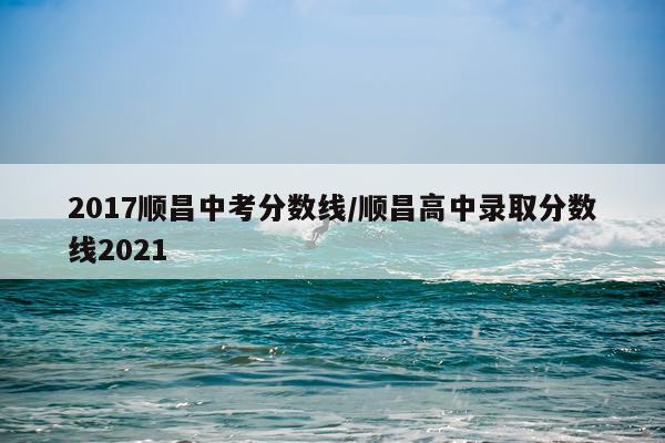 2017顺昌中考分数线/顺昌高中录取分数线2021