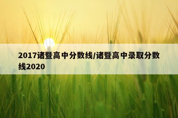 2017诸暨高中分数线/诸暨高中录取分数线2020
