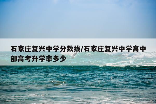 石家庄复兴中学分数线/石家庄复兴中学高中部高考升学率多少