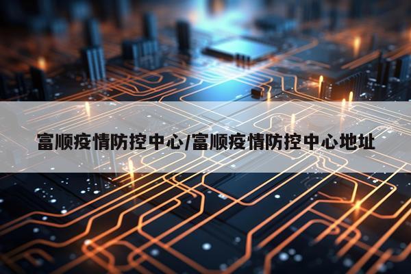 富顺疫情防控中心/富顺疫情防控中心地址