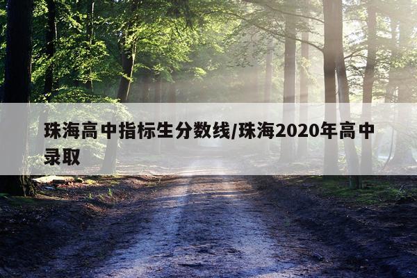 珠海高中指标生分数线/珠海2020年高中录取